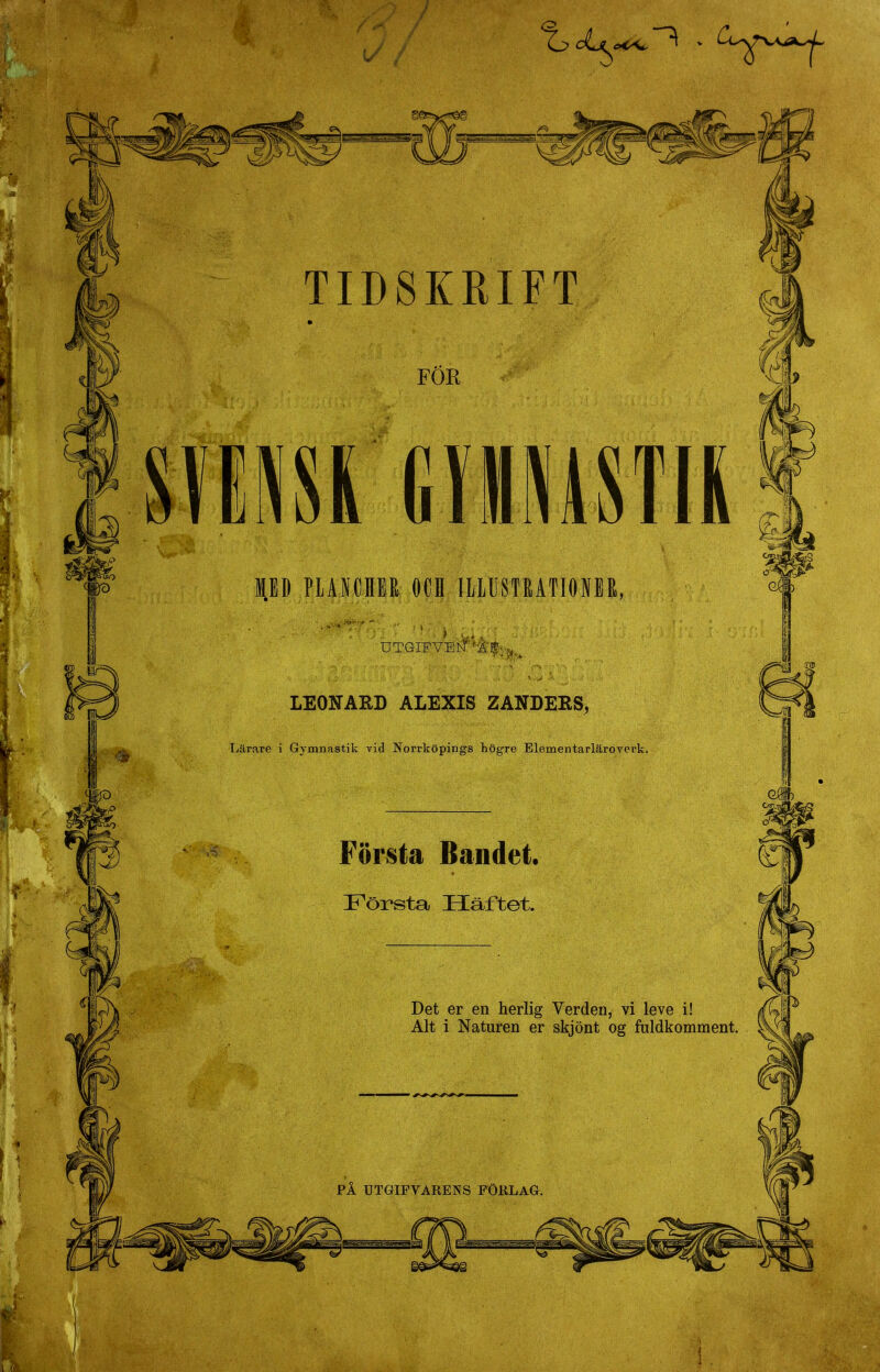 FÖR MED PLANCHM OCH ILLUSTMTIONEE, UTGIFVEN'Äff . LEONAED ALEXIS ZANDERS, Tjärnre i Gymnastik vid Norrköpings högre Elementarläroverk. Första Bandet. Första Häftet. Det er en herlig Verden, vi leve i! Alt i Naturen er skjönt og fuldkomment.