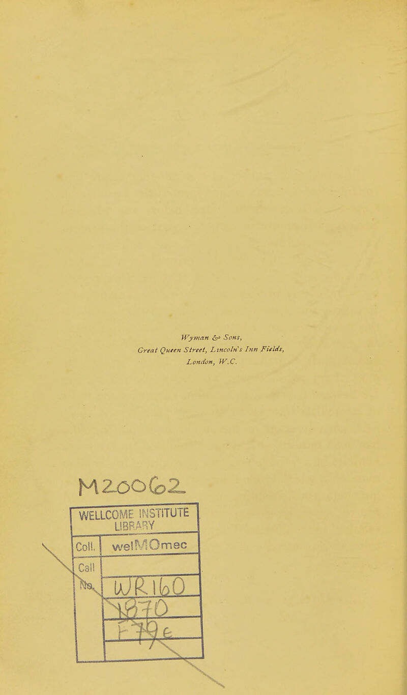 Wyman &> Sons, Great Queen Street, Lincoln s Inn Fields, London, W.C. M2.00G2. WELLCOME !P LIBRA? JSTiTUTE Col!. we! M O mac 19 Y t Op.
