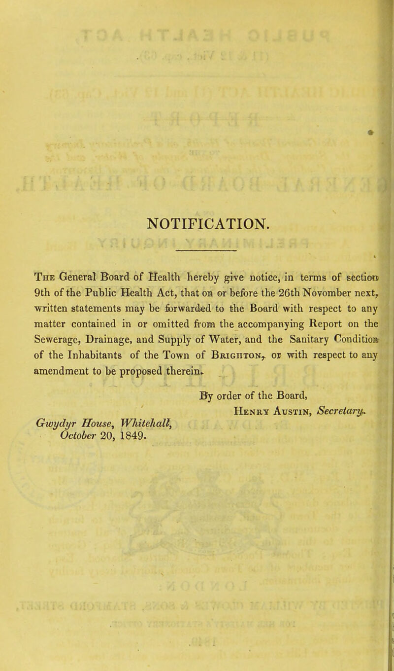 NOTIFICATION. The General Board of Health hereby grve notice, in terms of section 9th of the Public Health Act, that on or before the 26th November next, written statements may be forwarded to the Board with respect to any matter contained in or omitted from the accompanying Report on the Sewerage, Drainage, and Supply of Water, and the Sanitary Oonditioa of the Inhabitants of the Town of BiUGnTON.,. or with respect to any amendment to be proposed therein^ By order of the Board, Henrtt Austin, Secretarj^ Gwydyr House, Whitehall, October 20, 1849.