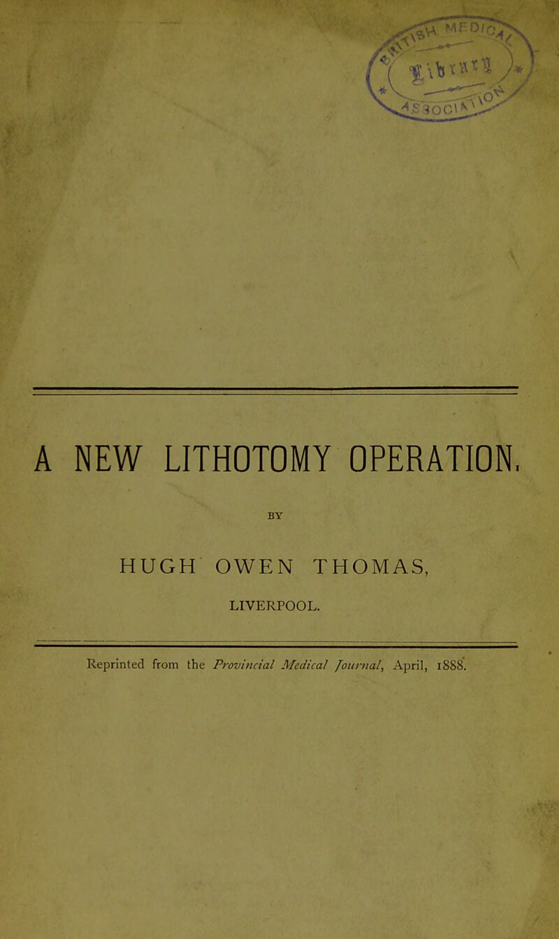 A NEW LITHOTOMY OPERATION, BY HUGH OWEN THOMAS, LIVERPOOL. Reprinted from the Provincial Medical Journal, April, 1888.