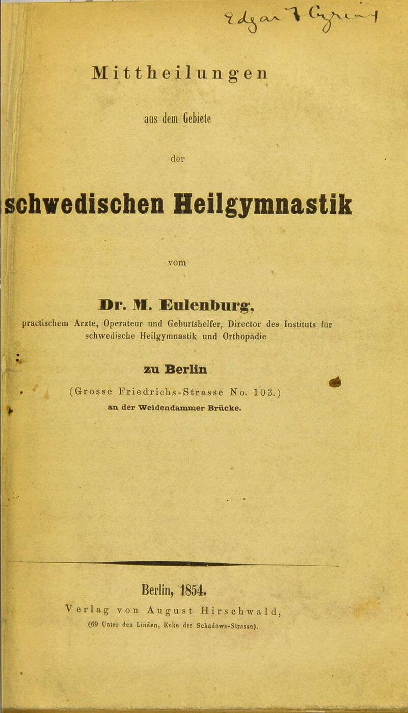 Mittheilungen ans dem Gebiete der schwedischen Heilgymnastik vom I>r. M. ^Ulenburg, practischem Arzte, Operateur und Geburtshelfer, Director des Instituts für schwedische Heilgymnastik und Orthopädie zu Berlin (Grosse Friedrichs-Strasse No. 103.) an der Weidendammer Brücke. Berlin, 1854. Verlag von August Hirschwald, (69 Unter den Linden, Ecke der Schadows-Strasso).