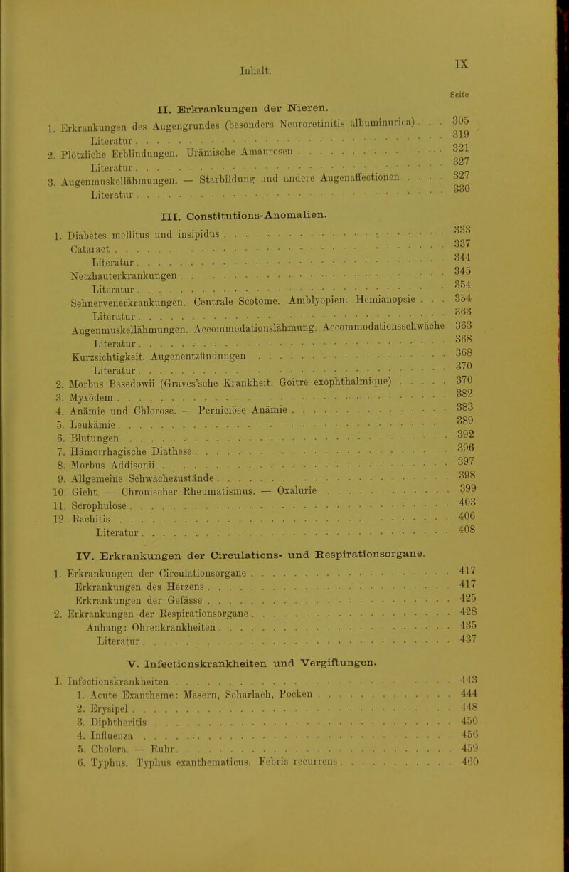 Iiilialt. Seite II. Erkrankungen der Nieren. 1. Erkrankungen des Augengrundes (besonders Neuroretinitis alburainuricu)... 305 Literatur ' 2. Plötzliche Erblindungen. Urämische Amaurosen J^l Literatur 3. Augeninuskellähmungen. — Starbilduug und andere Augenaffectionen . . . . 6il Literatur III, Constitutions-Anomalien. \. Diabetes mellitus und insipidus Cataract Literatur Netzhauterkraukungen ^^'^ Literatur ^^^ Sehnerveuerkrankungeu. Centrale Scotome. Amblyopien. Hemianopsie ... 354 Literatur Augenmuskellähmungen. Accommodationslähmung. Accommodationsschwäche 363 Literatur Kurzsichtigkeit. Augenentzünduugen 368 Literatur ^'^^ 2. Morbus Basedowii (Graves'sche Krankheit. Goitre exophthalmique) 370 3. Myxödem 4. Anämie und Chlorose. — Perniciöse Anämie 383 5. Leukämie 6. Blutungen 7. Hämorrhagische Diathese 8. Morbus Addisonii ^^^ 9. Allgemeine Schwächezustände 398 10. Gicht. — Chronischer Eheumatismus. — Oxalurie 399 11. Serophulose 403 12. Eachitis 406 Literatur 408 IV. Erkrankungen der Circulations- und Hespirationsorgane. 1. Erkrankungen der Circulationsorgane 417 Erkrankungen des Herzens 417 Erkrankungen der Gefässe 425 2. Erkrankungen der Eespirationsorgane 428 Anhang: Ohrenkraukheiten 435 Literatur 437 V. Infectionskrankheiten und Vergiftungen. 1. Infectionskrankheiten 443 1. Acute Exantheme: Masern, Scharlach, Pocken 444 2. Erysipel 448 3. Diphtheritis 450 4. Influenza 156 5. Cholera. — Ruhr 45!) 6. Typhus. Typhus exanthematicus. Febris recurrens 460