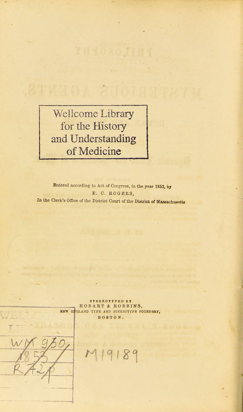 Wellcome Library for the History and Understanding of Medicine Entered according to Act of Congress, In the year 1862, b/ E. C. ROGERS, In the Clerk's Office of the District Court of the District of Massachusetts STKREOTTPBD » T SEW E HOBART i. BOBBINS, QLAJiD TYPE AND STEREOTYPE POUNDBUY BOSTON. r  K?