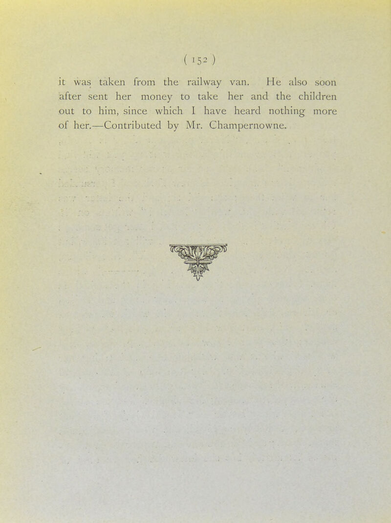 it was taken from the railway van. He also soon after sent her money to take her and the children out to him, since which I have heard nothing more of her.—Contributed by Mr. Champernowne.