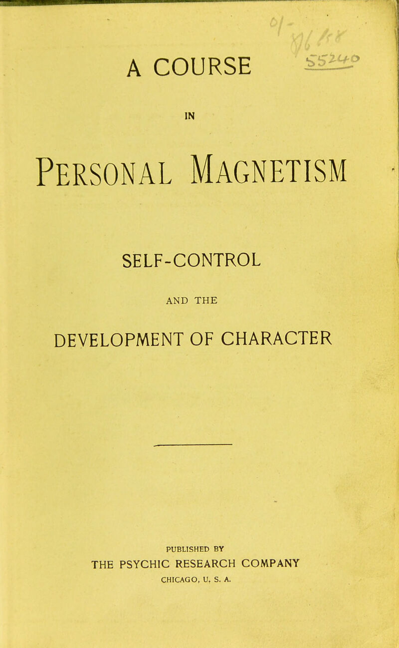 A COURSE SittP IN Personal Magnetism SELF-CONTROL AND THE DEVELOPMENT OF CHARACTER PUBLISHED BY THE PSYCHIC RESEARCH COMPANY