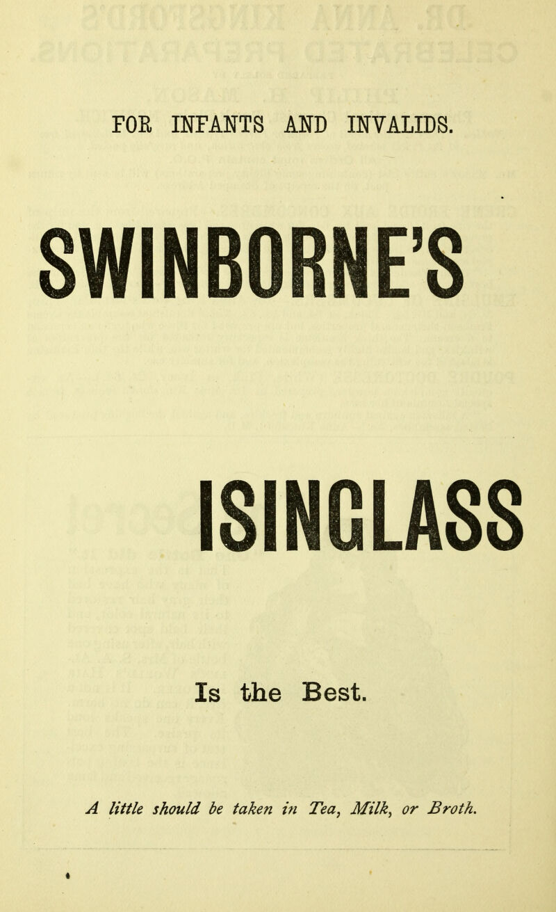 FOE INFANTS AND INVALIDS. SWINBORNE'S ISINGLASS Is the Best. A little should be taken in Tea, Milk, or Broth.