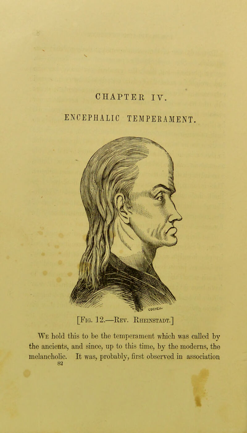 ENCEPHALIC TEMPEKAMENT. [Fig. 12.—Rev. Riieinstadt.] We hold this to be the temperament which was called by the ancients, and since, up to this time, by the moderns, the melancholic. It was, probably, first observed in association 82 Ik