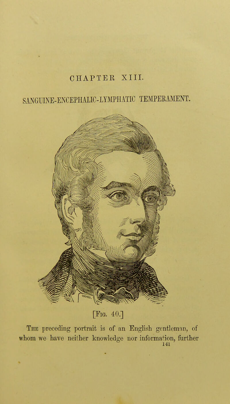 SANGUIiNE-ENCEPHALIC-LYMPHATIC TEMPERAMENT. [Fig. 40.] The preceding portrait is of an English gentleman, of whom we have neither knowledge nor information, further