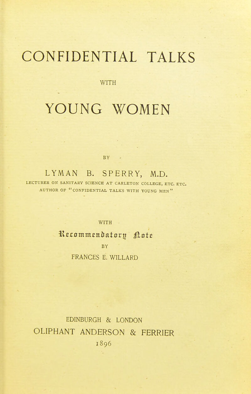 WITH YOUNG WOMEN BY LYMAN B. SPERRY, M.D. LECTURER ON SANITARY SCIENCE AT CARLETON COLLEGE, ETC. ETC. AUTHOR OF confidential TALKS WITH YOUNG MEN WITH BY FRANCES E. WILLARD EDINBURGH & LONDON OLIPHANT ANDERSON & FERRIER J 896