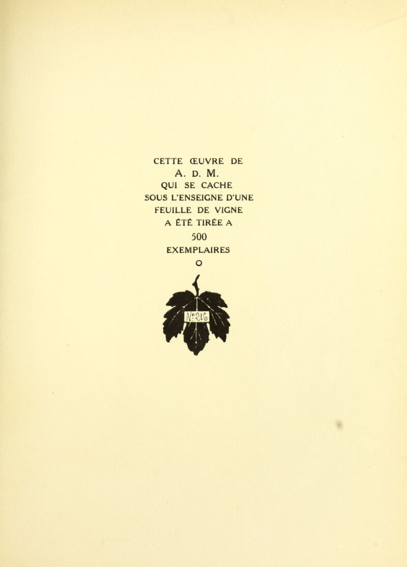 CETTE ŒUVRE DE A. D. M. QUI SE CACHE SOUS L'ENSEIGNE D'UNE FEUILLE DE VIGNE A ÉTÉ TIRÉE A 500 EXEMPLAIRES O