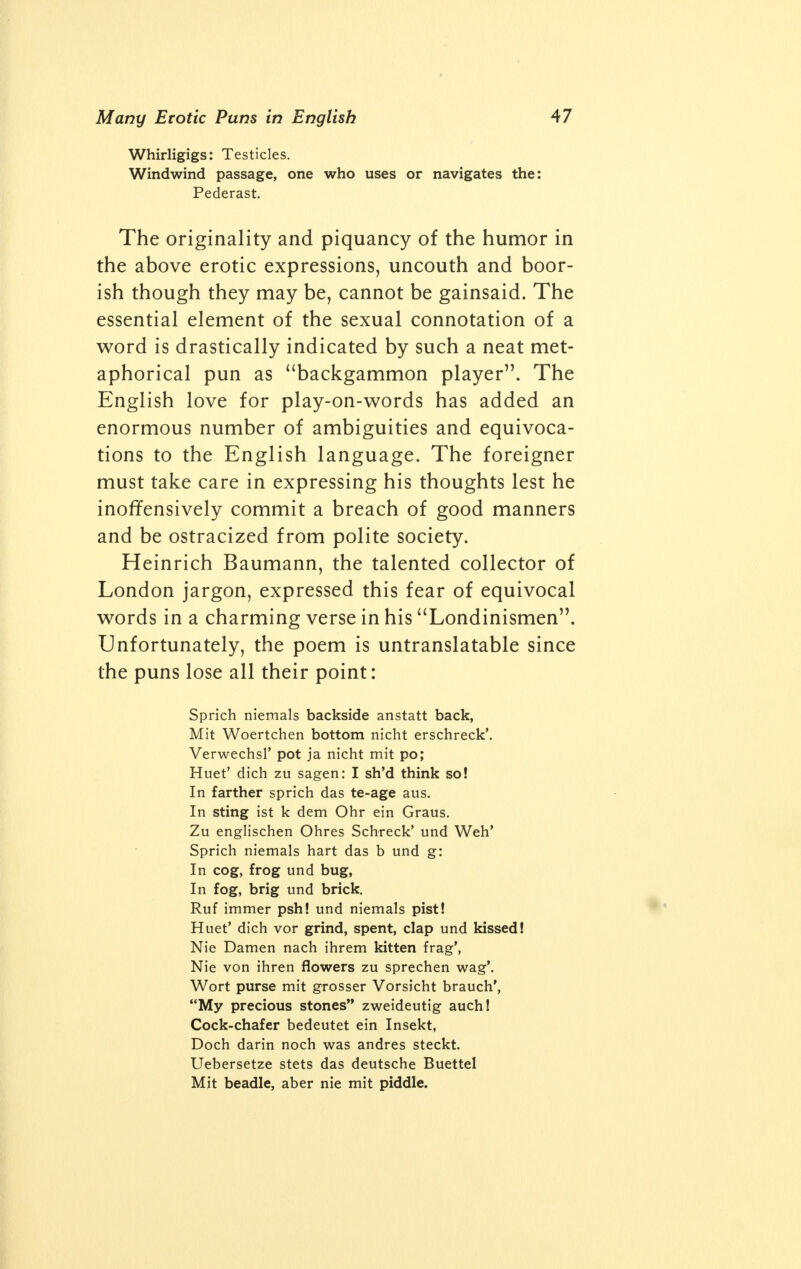 Buggery: Pederasty. Bumbo: Negro word for vulva. Buttered Bun: A man who directly follows another man in copulation with a girl is said to have enjoyed a buttered bun. Buttock: Whore. Buttock bell: Coitus. Cat: Prostitute. Cauliflower: Vulva. Clicket: Coitus. Coffeehouse: Prolonged or interrupted coitus. Cooler: Woman. Commodity: Vulva. Corporal, to mount a, and 4: Onanism (Corporal= thumb; 4 (fingers) =genitals). Crack: Whore. Crinkums: Syphilis. Cundum: Condom. Dock: To copulate. Doodle: Youth's penis. Dripper: Gonorrhoea. Dry bob: Coitus without emission. Dumb glutton: Vulva. Dumb watch: Bubo. Facemaking: Coitus. Fen: Procuress or prostitute. Fireship: Syphilitic woman. Flyer: Extra-marital coitus. : Masturbate. : Copulate. Games: Whore. Gap-stopper: Bordel-madam. Gigg: Vulva. Giblets, to join: Copulate. Gingambobs: Testicles. Goats giggs: Coitus. Gobble: Lustful woman. Hat, old: Vulva. Hooks: Finger. Horn colick: Priapism. Hume: Bestiality. : Copulate. Indorser: Pederast.