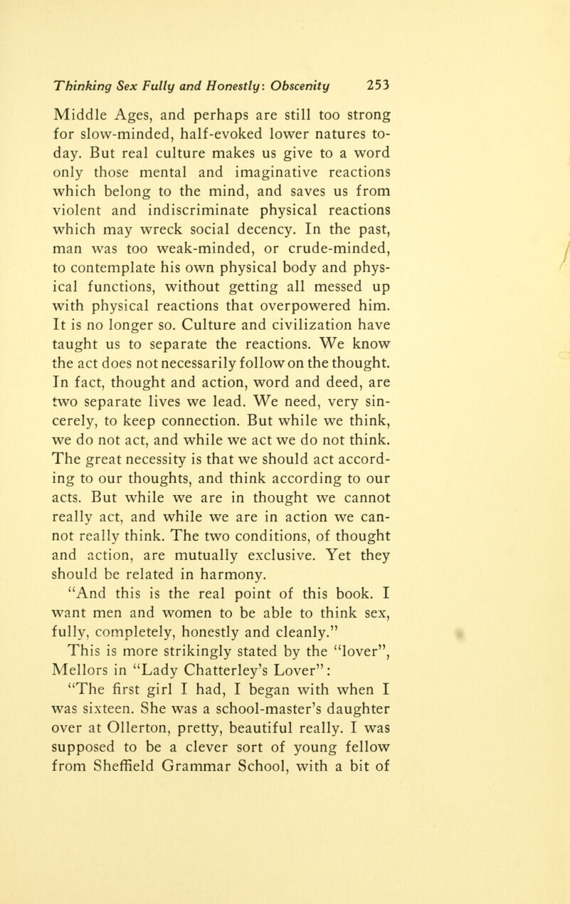 36. Cbatterle^s Hover Supreme flOo&ern Work Ennobling Sei passion 44$SX& ADY CHATTERLEY's LOVER (1928) is a gen- uine erotic novel, perhaps the finest of its glf|> kind, not only in England but in modern literature. But this magnificent work by D. H. Lawrence is peculiarly insular in quality: it portrays the sex life and sex act as practised in England with a richness and poignancy that in- delibly stamps it as an English classic in the most exalted of literary traditions. The coldness, brutality and grossness of the English in sexual intercourse are bitterly criticized by Lawrence. Krutch, however, errs in damning Lawrence's persistent preoccupation with various sexual abnormalities. For Lawrence was interested not in abnormality but normality; his preoccupa- tion with variations of the sex act is an entirely