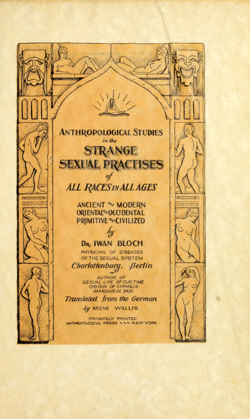 < : •W5 Anthropological Studies in the ANCIENT V MODERN ORIENTAlMKC! DENTAL PRIMITIVE ^CIVILIZED % PHYSICIAN OF DISEASES OF THE SEXUAL SYSTEM Charlottenburq. fiehin AUTHOR OF SEXUAL LIFE OF OUR TIME ORIGIN OF SYPHILIS MARQUIS DE SADE Translated from the German J>y KEENE WALLIS PRIVATELY PRINTED ANTHROPOLOGICAL PRESS >>^^ NEW YORK L