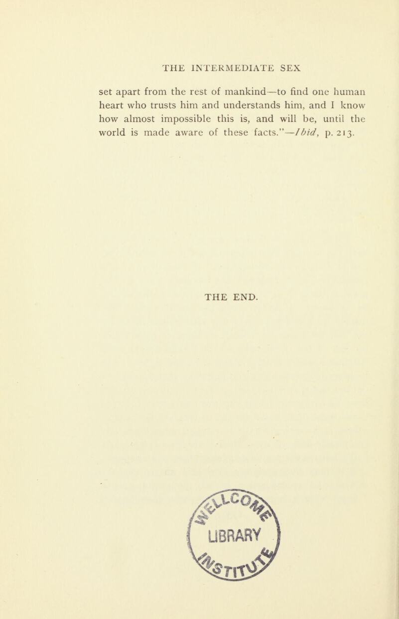 set apart from the rest of mankind—to find one human heart who trusts him and understands him, and I know how almost impossible this is, and will be, until the world is made aware of these facts.” —/did, p. 213. 