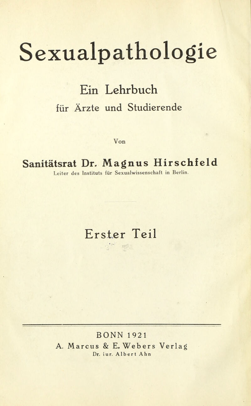 Sexualpathologie Ein Lehrbuch für Ärzte und Studierende Von Sanitätsrat Dr. Magnus Hirschfeld Leiter des Instituts für Sexualwissenschaft in Berlin. Erster Teil A. BONN 1921 Marcus & E.Webers Dr. iur. Albert Ahn Verlag