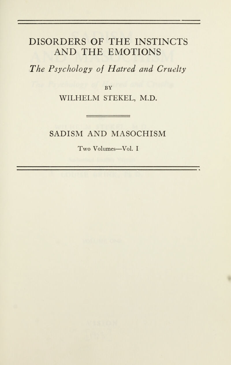 DISORDERS OF THE INSTINCTS AND THE EMOTIONS The Psychology of Hatred and Cruelty BY WILHELM STEKEL, M.D. SADISM AND MASOCHISM Two Volumes—Vol. I