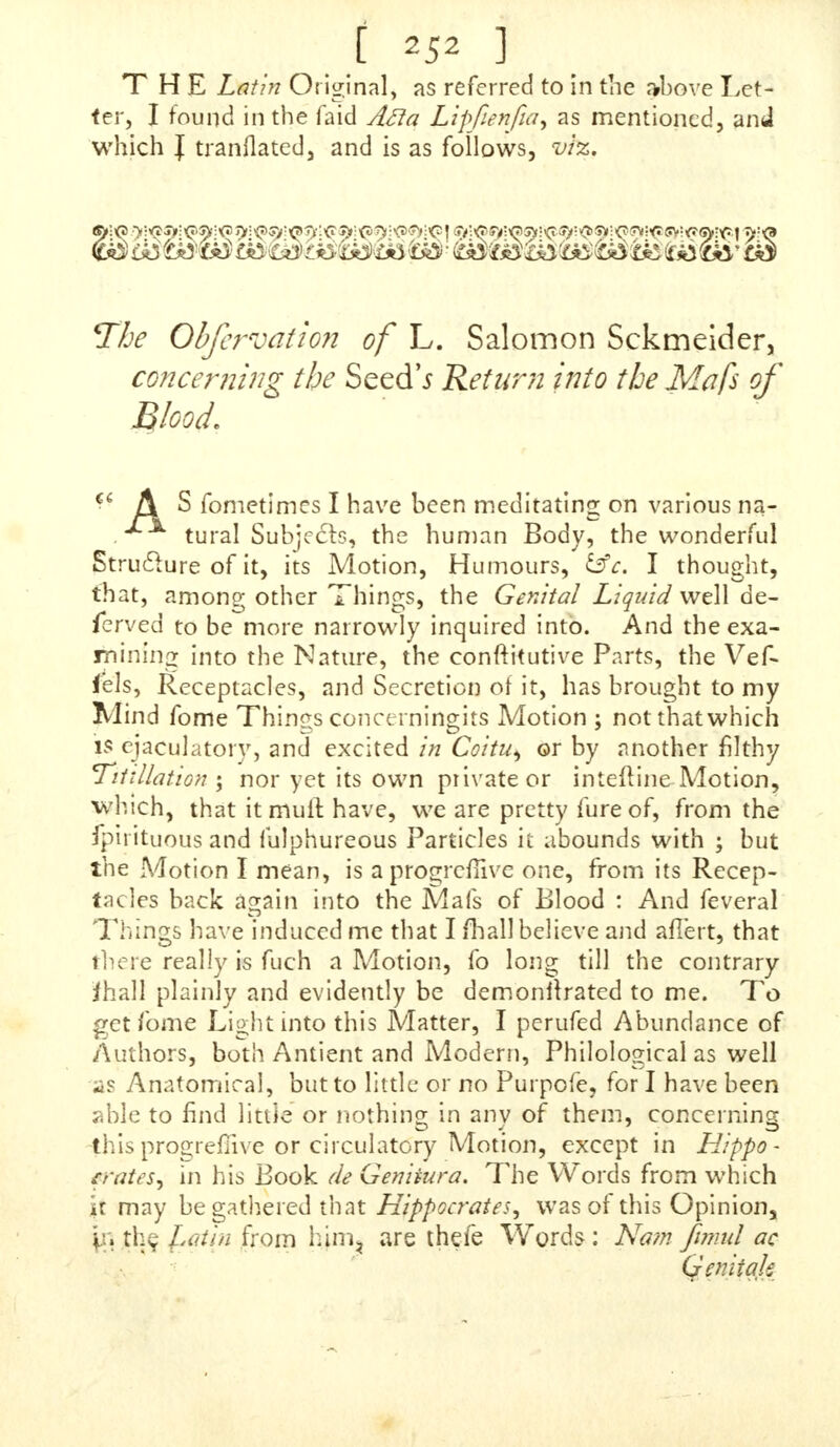 feemed to me, that thofe Arguments were only alledged to puzzle the Caufe, and oblige me to give it under my Hand, that A-faf urbation wzs not only an indifferent Ac- tion, but likewife that, in many Cafes, it might become neceffary, I wrote an Anfvver, to it, in which I referred to another Anfwer, where I had made it appear, that in vi- gorous People, who only could make this Plea, Noclurnal Pollutions would arifwer all the Occafions for Evacua- tion that could be required. The Letter was figned 'Phi* lalethes, and was in all the Editions from the 7 th to the 16 th, and is now in the aforegoing 17 th of the Onania, beginning, at Page 100, and the Anfwer following it, both which I refer the Reader to. AFTER that, I received another Letter on the fame Subject, and I own that I have heard feveral make the fame Objections fince. I am well affured, that if once it Is taken for granted, th?' Mflurbationis no Sin, if com- mitted for Health's Sake; t will be a valt Inlet to Wicked- liefs, and be perpetually made a Handle of by lufrful Peo- ple, to indulge themfelves intheirUncleannefs, andjuftify an abominable Practice, which they know that they are only prompted to by their own lafcivious Inclinations. To prevent this, I defirethe Reader carefully to weigh what I have faid on this Head, in all the former Editions from the 7 th, and now agam in Page 94 of the aforegoing 18 th jldition of the Onania, viz. But let us fuppofe a Man (really labouring under fifth a Retention, and actually fuf- fering the illGonfequences of it, as Dimnefs of Sight, yer- 4t'gQf Dulnefs, and Melancholy, and whofe CircumJIances in the World hinder him lawfully to converfe with a Wo* man, I cannot fee why he fnould not look upon this in the fame Manner as he would upon any other Affliction fent him by the Hand of God, either for Tryal or Challifement, Let him apply himfelf to a fitful Phyfcian and t can affure Mm, thai there never was a Di/lemper, produced in a Body §therwife healthy, a Semine diutius retento that was not, er might not, have been eafily cured by Diet and Exercife, and perhaps a Bleeding. I write to Ghriftians, and juch as value their eternal Welfare beyond all other Go?:f dera- tions, Should a Alan pamper his Body, and indulge him- rjelfhi Sloth and Idlcnejs, when he is complaining of Ail- ments