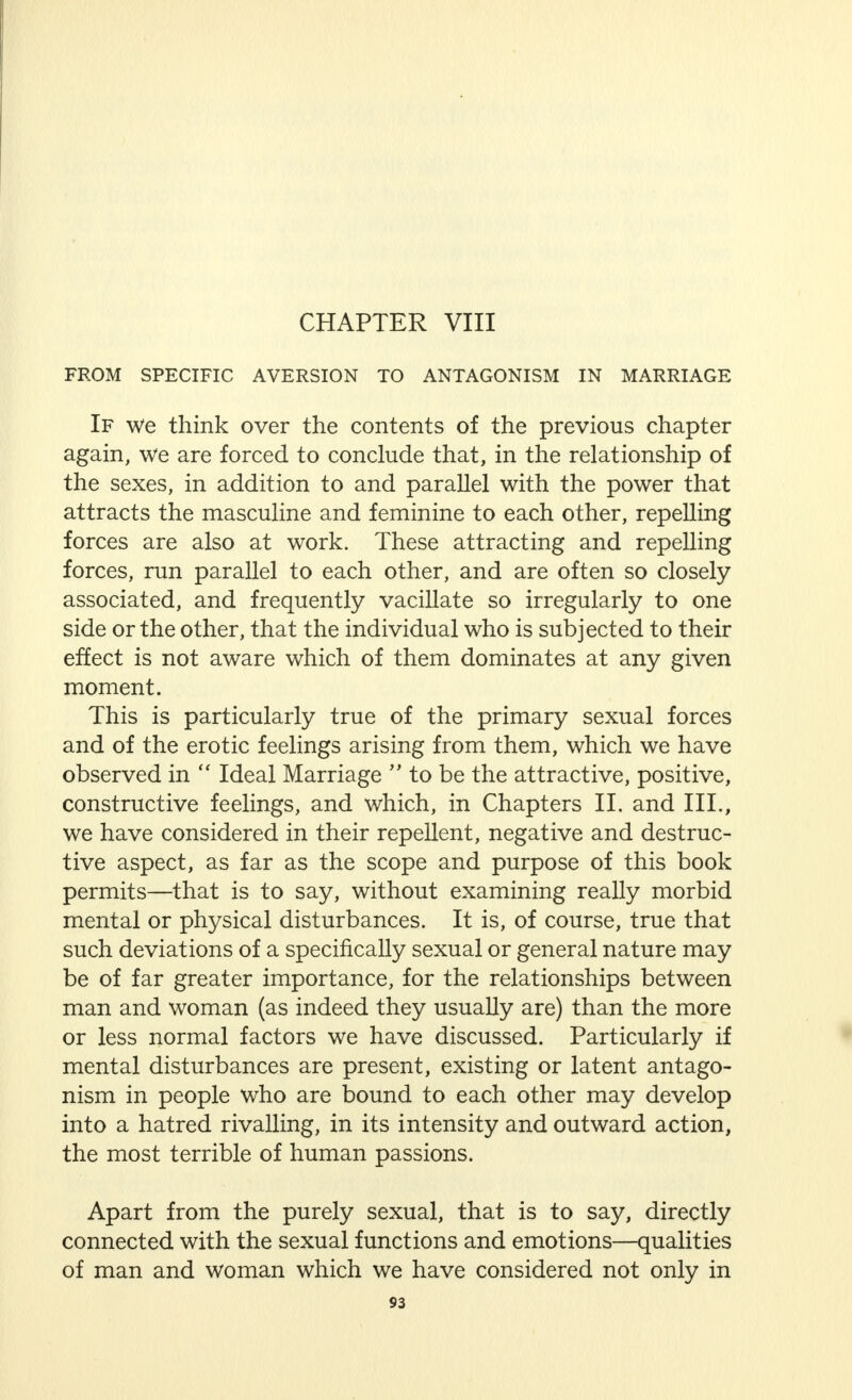 If pregnancy results from the union, then, by reason of the close association between mother and foetus, and the continuous interchange of materials between the mother and the embryonic organism, the woman is impregnated with substances to a far greater extent, which come from the foetus, that is to say, originating partly from the man who has impregnated her—a process that leaves traces behind it for a considerable period. For this very reason, the results of impregnation, even if it does not lead to the birth of a child (owing to mis- carriage), are highly important. When, in addition to this, we recall the very significant changes in other directions that take place owing to pregnancy in the body of the woman, then we do not even need to think of delivery, child-bed, period of lactation and the child itself, in order to understand the importance of the sexual act for the woman. The difference in the importance of coitus for the man and for the woman is rooted in the very basis of things. Its natural results are so entirely disparate in the two sexes that only unbounded ignorance and superficiality or short- sighted pedantry could attribute  double sexual morality  to the so-called domination of the woman by the man. That there have been peoples, and still are peoples, who, living under the domination of woman, believe in a  double morality  in the opposite sense and contrary to the laws of nature, cannot alter the fact that nature gives man the greatest possible sexual freedom, while the woman has to bear the results of her sexual act for a relatively long time, in some cases, indeed, throughout her whole life. The magnitude of the possible consequences of an act determine the magnitude of the responsibility which falls on the man carrying out the action. The biological facts are that the consequences of natural coitus are of far greater significance for the woman than for the man. Thus, her responsibility towards herself in this respect is far greater, and the rules she must make for herself, in these matters, must be far more rigid than the duties entailed by sexual questions on the man.