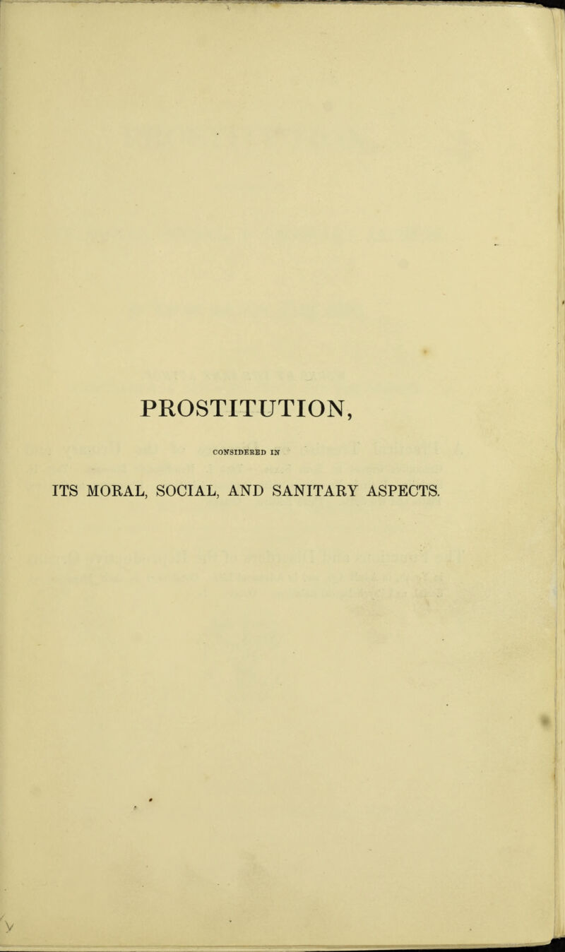 PROSTITUTION, CONSIDERED IN ITS MORAL, SOCIAL, AND SANITARY ASPECTS.