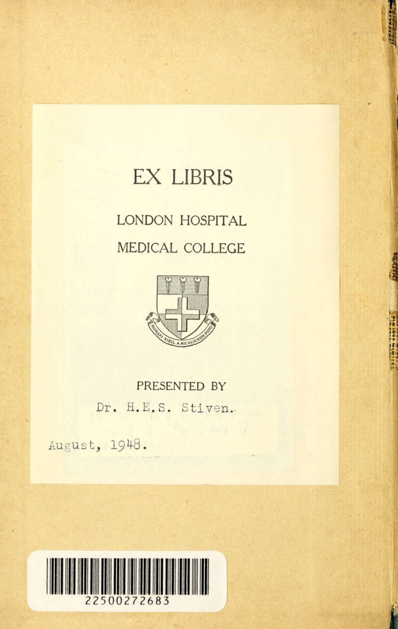 EX LIBRIS LONDON HOSPITAL MEDICAL COLLEGE PRESENTED BY Dr. H.E.S. Stiven., August, 19^8. 22500272683