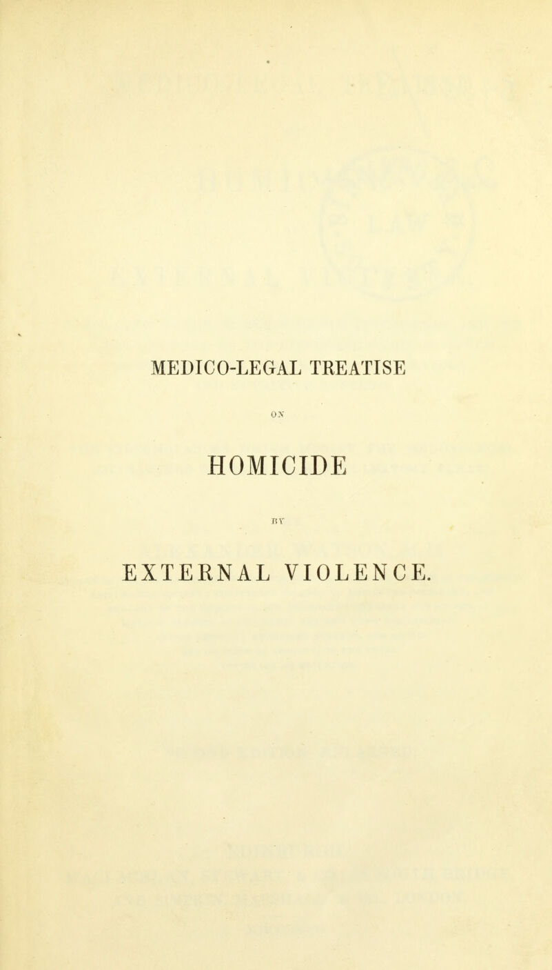 MEDICO-LEGAL TREATISE OX HOMICIDE BY EXTERNAL VIOLENCE.