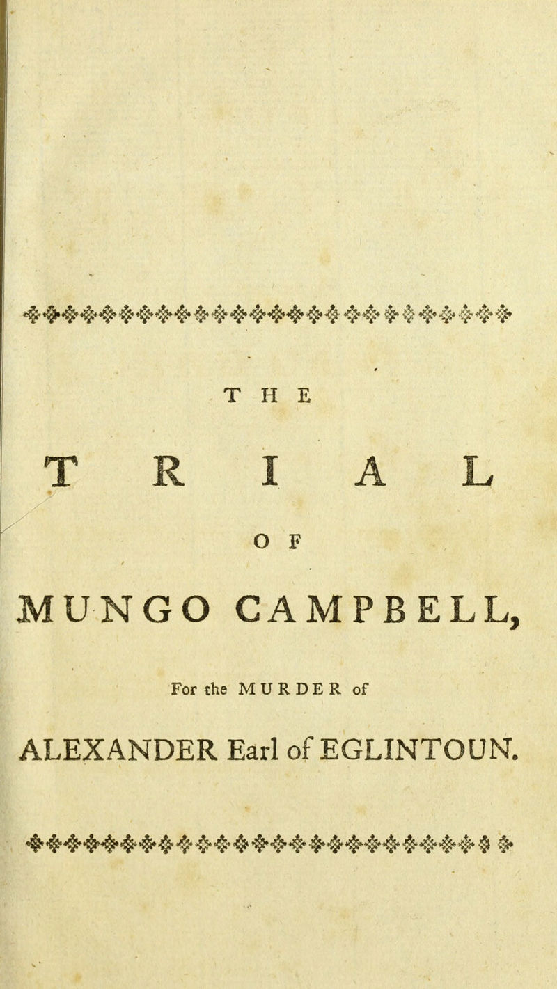 THE T R I A L O F MUNGO CAMPBELL, For the MURDER of ALEXANDER Earl of EGLINTOUN. ^^^^^^^^4*^4^^^^ ^^^^^^^^^^