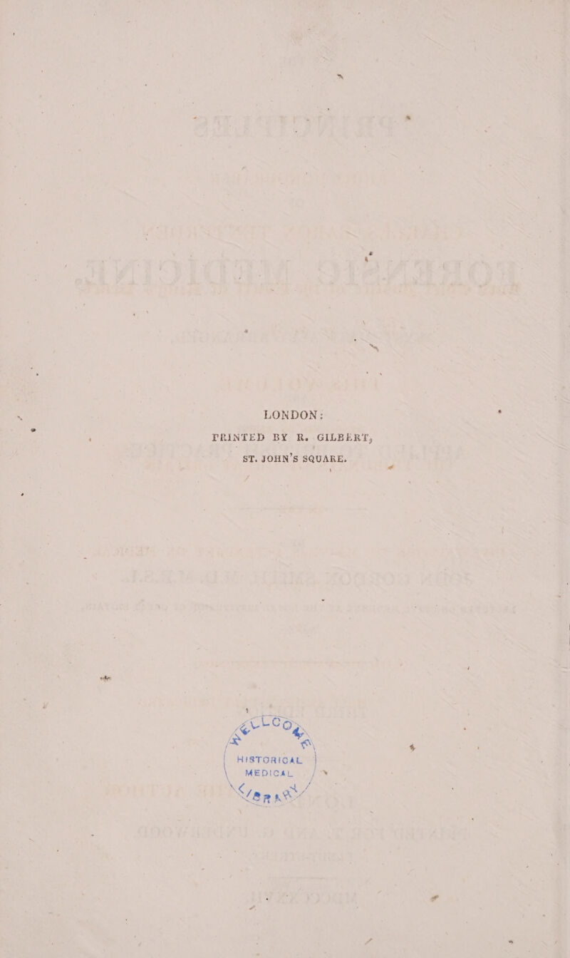 LONDON: PRINTED BY R. GILBERT, ST. JOHN’S SQUARE. fg ar = WY | | HISTORICAL | \ MEDICAL / Be Bh ees ap ised