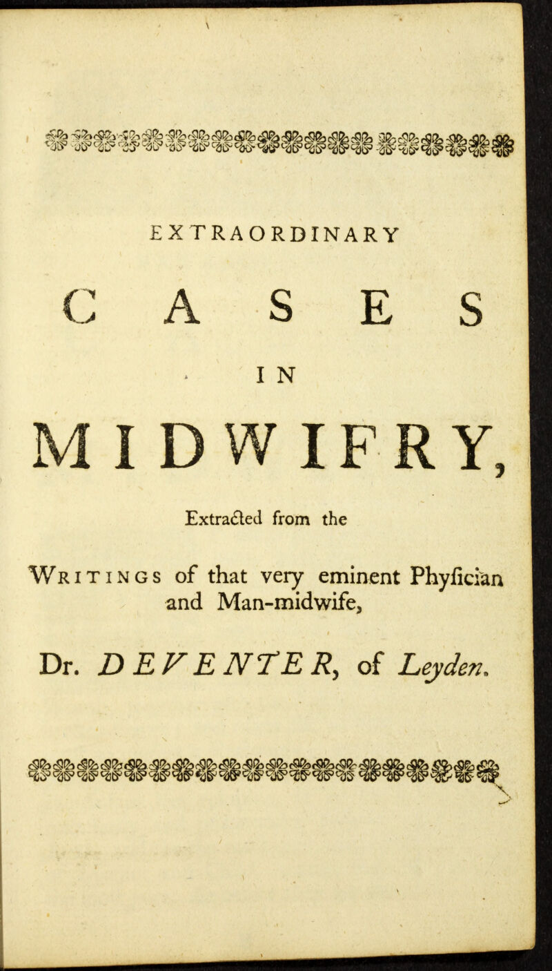 \ &fh -^h^h'Wzi cSGb (9& <£ W %f <W W W ^S5 W W « EXTRAORDINARY CASES I N MIDWIFRY, Extra&ed from the Wr i t i n g s of that very eminent Phylician and Man-midwife, Dr. DBF ENTER, of Leyden. V >