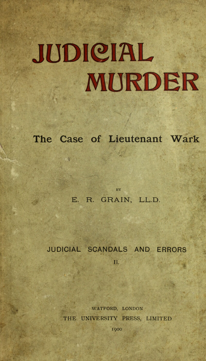 judicial MURDER The Case of Lieutenant Wark BY E. R. GRAIN, LL.D. JUDICIAL SCANDALS AND ERRORS • • ' \^ tit; ? .: ^ WATFORD, LONDON THE UNIVERSITY PRESS, LIMITED 1900