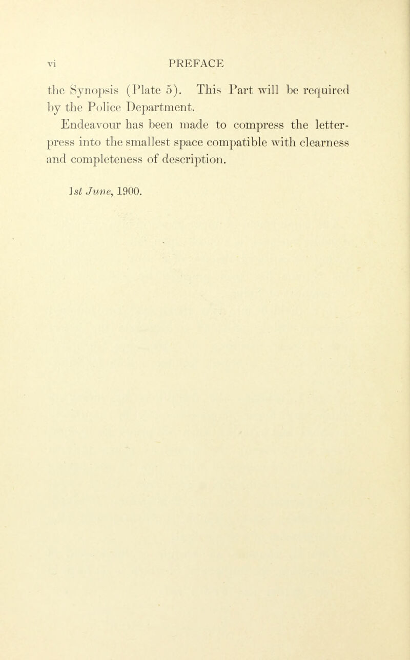 the Synopsis (Plate 5). This Part will be required by the Police Department. Endeavour has been made to compress the letter- press into the smallest space compatible with clearness and completeness of description. 1st June, 1900.