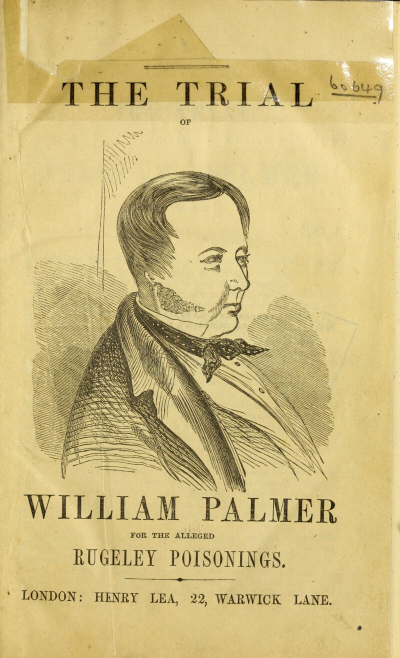 THE TRIAL - OF WILLIAM PALMER FOR THE ALLEGED RUGELEY POISONINGS. LONDON: HENEY LEA, 22, WARWICK LANE.