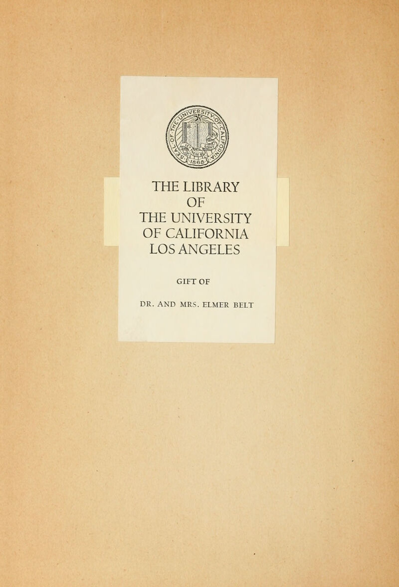 THE LIBRARY OF THE UNIVERSITY OF CALIFORNIA LOS ANGELES GIFT OF DR. AND MRS. ELMER BELT