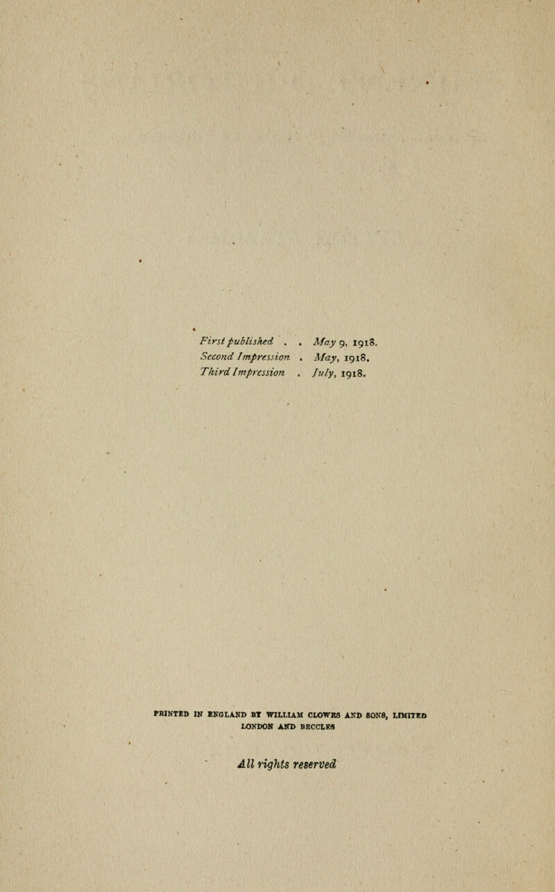 First published . , May 9, 1918. Second Impression. . May, 1918, Third Impression , July, 1918. PBINTED IK BKOLASD BT WltLIAM CLOWRS AKD SONS, LIUnBD LOKDOR AKD BBCCLES All rights reserved