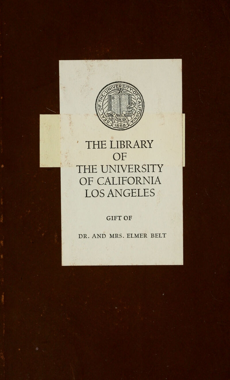 ' THE LIBRARY OF THE UNIVERSITY OF CALIFORNIA LOS ANGELES GIFT OF DR. AND MRS. ELMER BELT