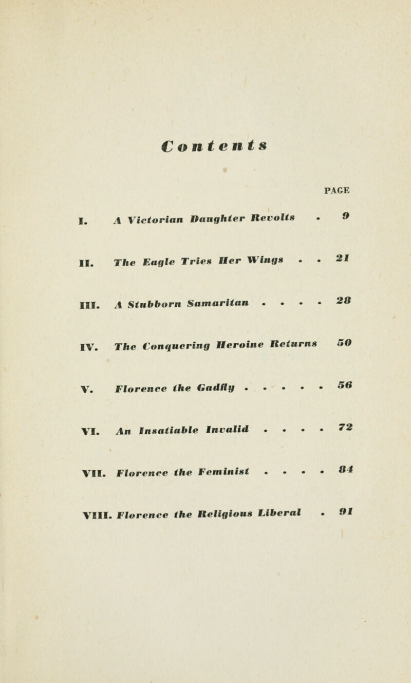 Contents 9 PAGE I. A Victorian Daughter Revolts • 9 II. The Eagle Tries Her Wings . . 21 III. A Stubborn Samaritan . ... 23 IV. The Conquering Heroine Returns 50 V. Florence the Gadtty 56 VI- An Insatiable Invalid . ... 72 VII. Florence the Feminist . . . • 04 VIII. Florence the Religious Liberal . Oi