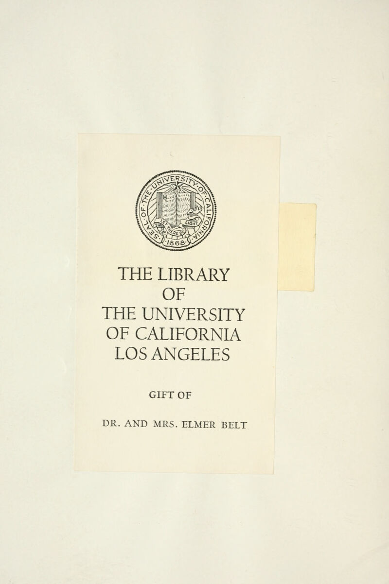 THE LIBRARY OF THE UNIVERSITY OF CALIFORNIA LOS ANGELES GIFT OF DR. AND MRS. ELMER BELT