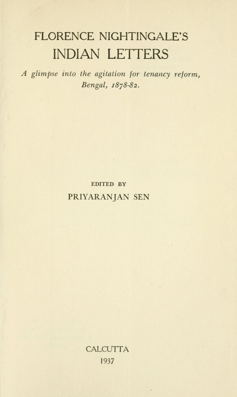 FLORENCE NIGHTINGALE'S INDIAN LETTERS A glimpse into the agitation for tenancy reform, Bengal, i8y8-82. EDITED BY PRIYARANJAN SEN CALCUTTA 1937