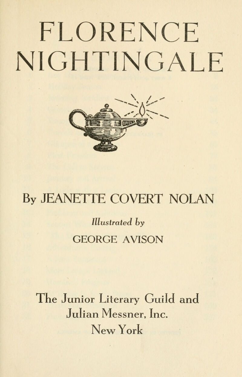 FLORENCE NIGHTINGALE By JEANETTE COVERT NOLAN Illustrated by GEORGE AVISON The Junior Literary Guild and Julian Messner, Inc. New York