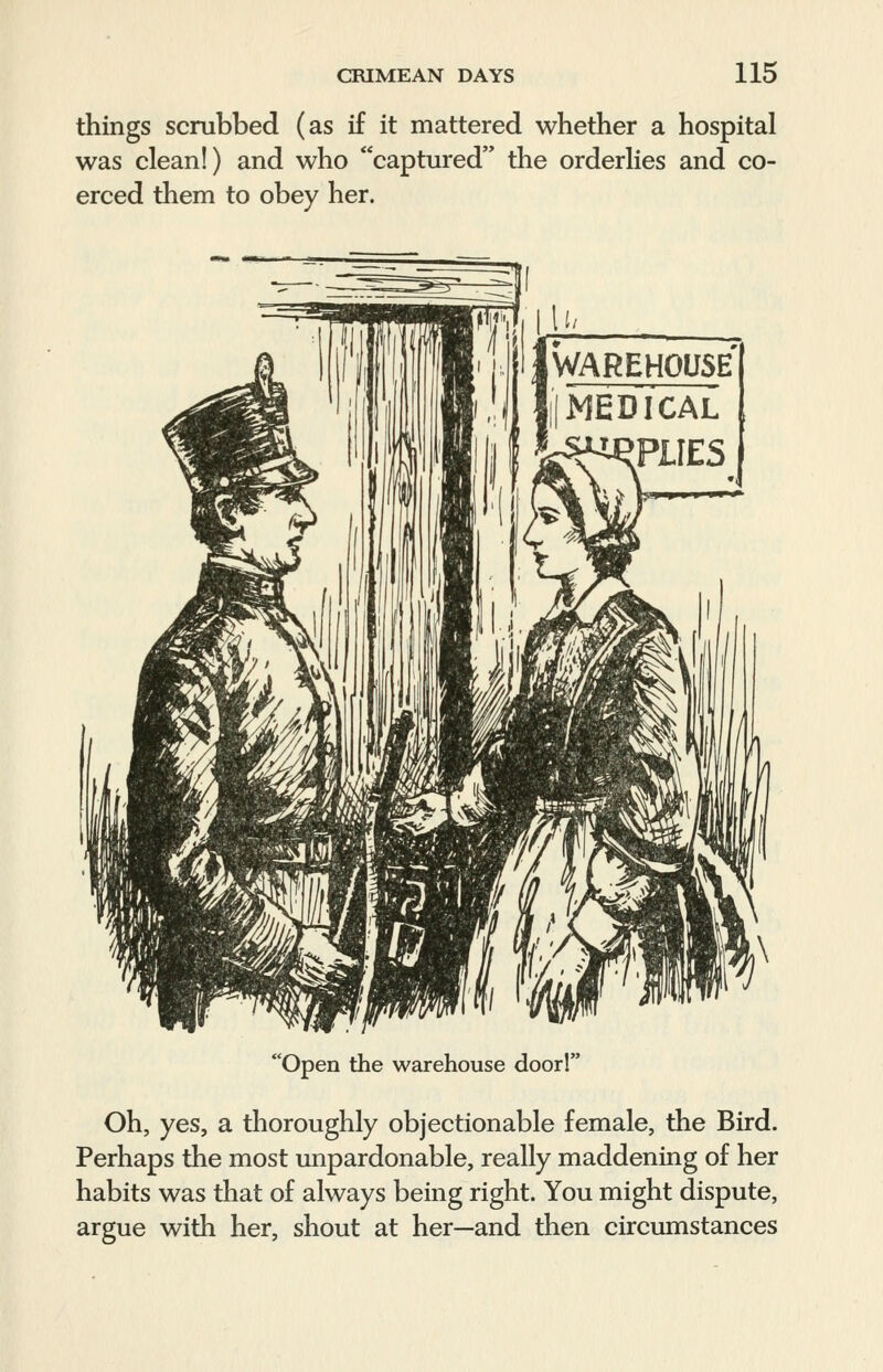 things scrubbed (as if it mattered whether a hospital was clean!) and who captured the orderlies and co- erced them to obey her. Open the warehouse door! Oh, yes, a thoroughly objectionable female, the Bird. Perhaps the most unpardonable, really maddening of her habits was that of always being right. You might dispute, argue with her, shout at her—and then circumstances