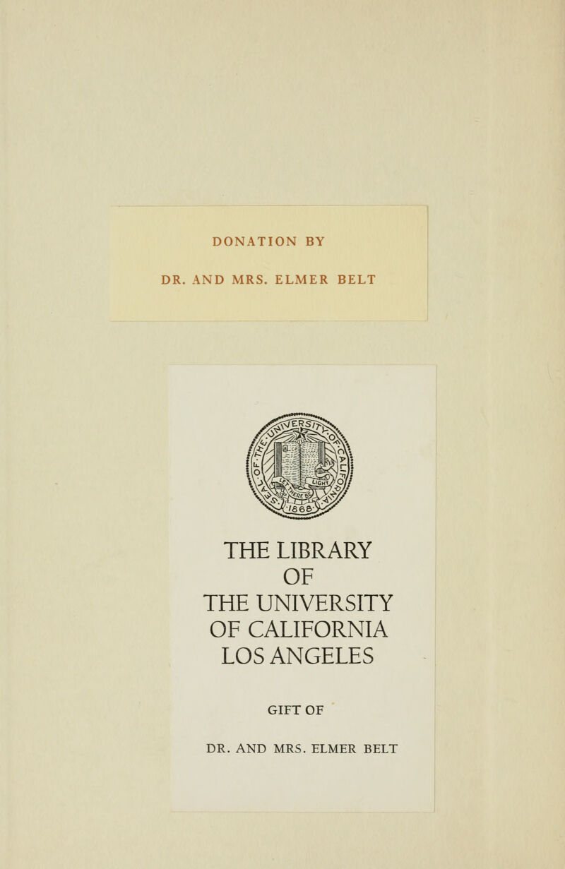 DONATION BY DR. AND MRS. ELMER BELT THE LIBRARY OF THE UNIVERSITY OF CALIFORNIA LOS ANGELES GIFT OF DR. AND MRS. FLMER BELT