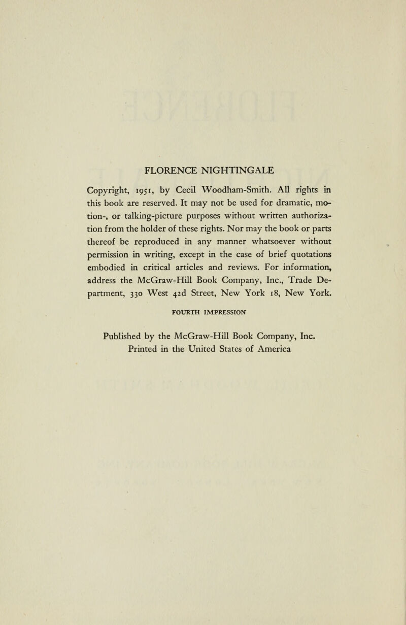 Copyright, 1951, by Cecil Woodham-Smith. AH rights in this book are reserved. It may not be used for dramatic, mo- tion-, or talking-picture purposes without written authoriza- tion from the holder of these rights. Nor may the book or parts thereof be reproduced in any manner whatsoever without permission in writing, except in the case of brief quotations embodied in critical articles and reviews. For information, address the McGraw-Hill Book Company, Inc., Trade De- partment, 330 West 42d Street, New York 18, New York. FOtTRTH IMPRESSION Published by the McGraw-Hill Book Company, Inc. Printed in the United States of America