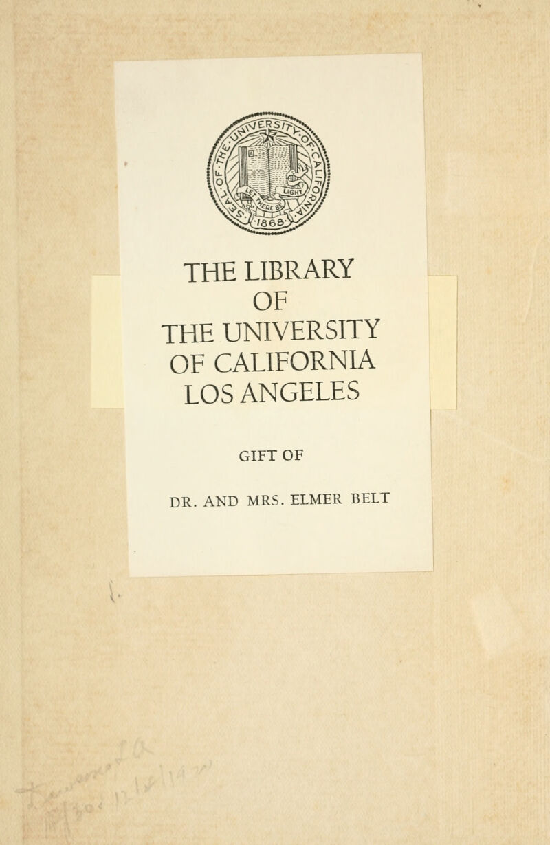 THE LIBRARY OF THE UNIVERSITY OF CALIFORNIA LOS ANGELES GIFT OF DR. AND MRS. ELMER BELT I'