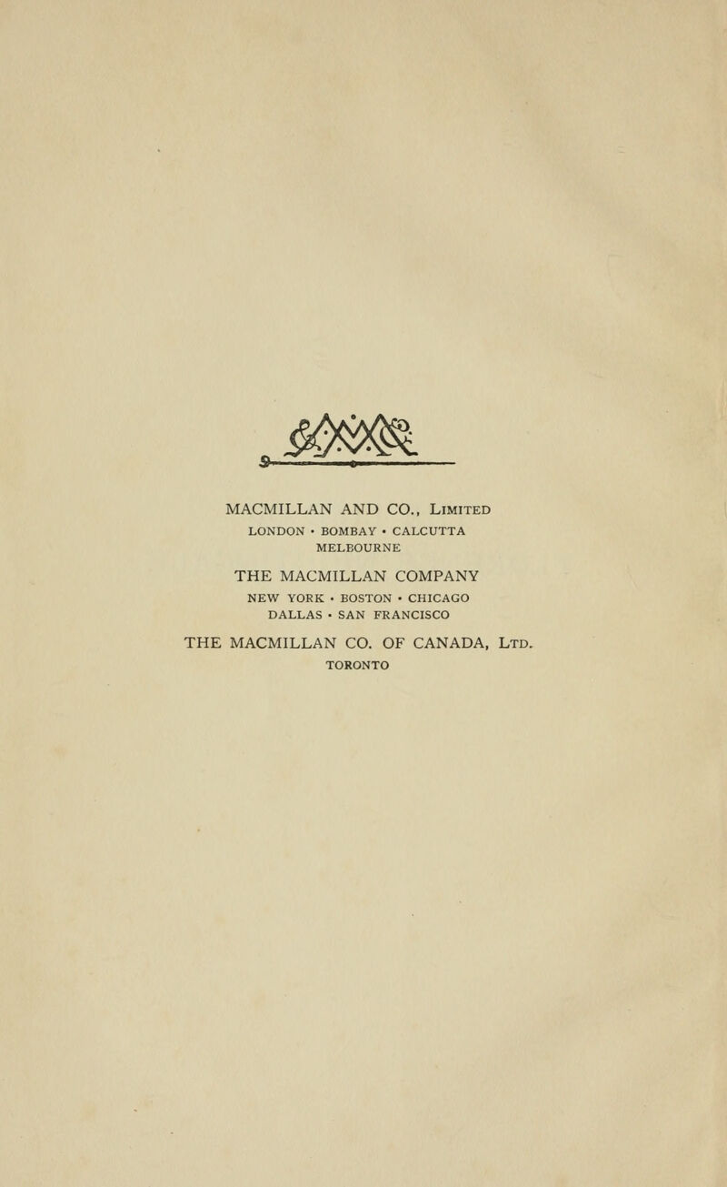 MACMILLAN AND CO., Limited LONDON • BOMBAY • CALCUTTA MELBOURNE THE MACMILLAN COMPANY NEW YORK • BOSTON • CHICAGO DALLAS • SAN FRANCISCO THE MACMILLAN CO. OF CANADA, Ltd. TORONTO