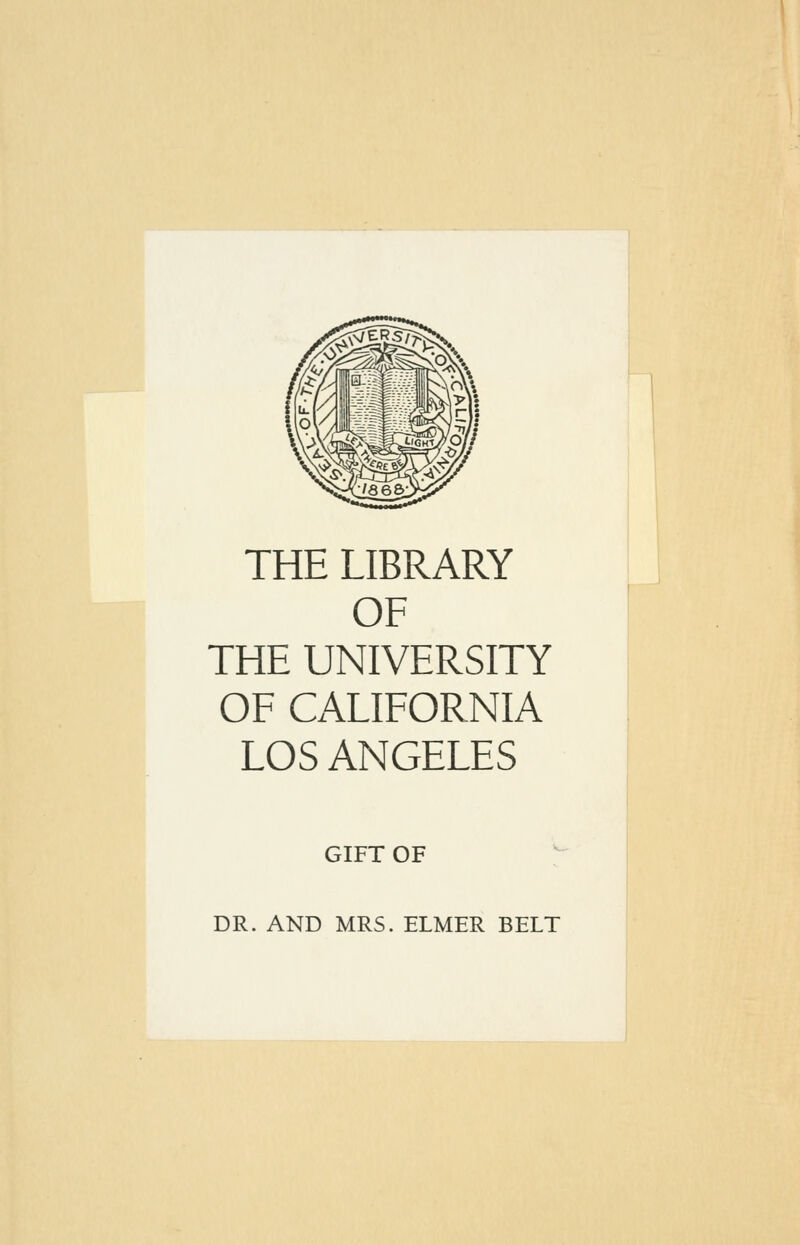 THE LIBRARY OF THE UNIVERSITY OF CALIFORNIA LOS ANGELES GIFT OF DR. AND MRS. ELMER BELT