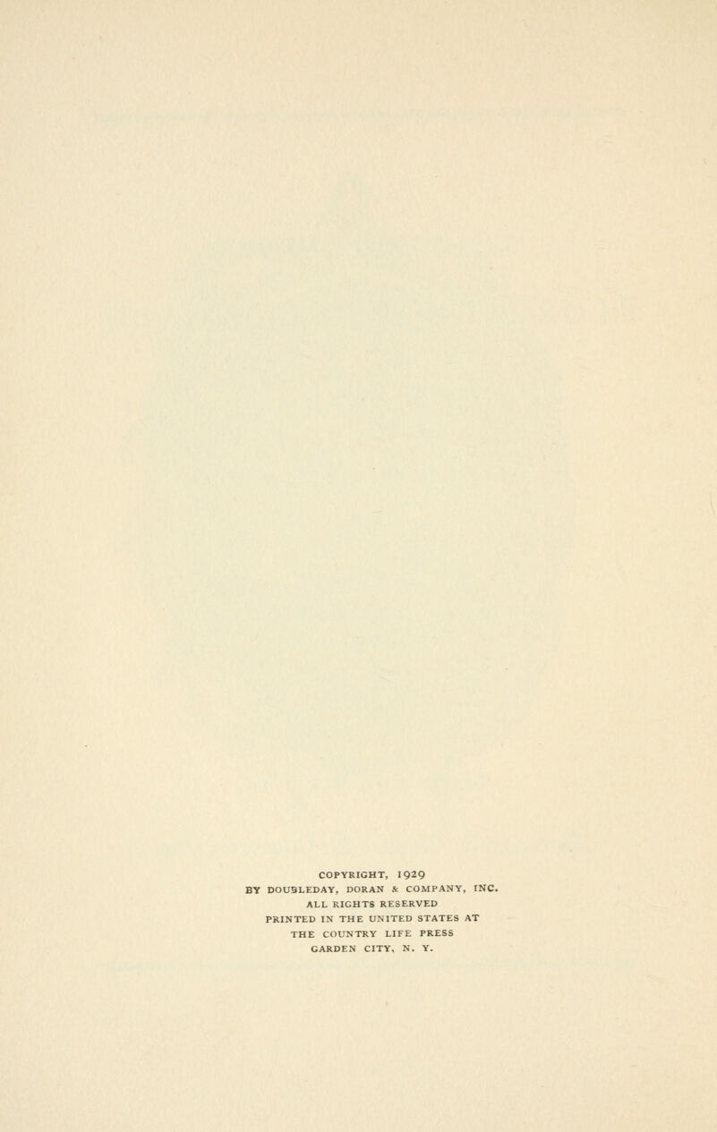 COPYRIGHT, 1929 BY DOUSLEDAY, DORAN & COMPANY, INC. ALL RIGHTS RESERVED PRINTED IN THE UNITED STATES AT THE COUNTRY LIFE PRESS GARDEN CITY, N. Y.