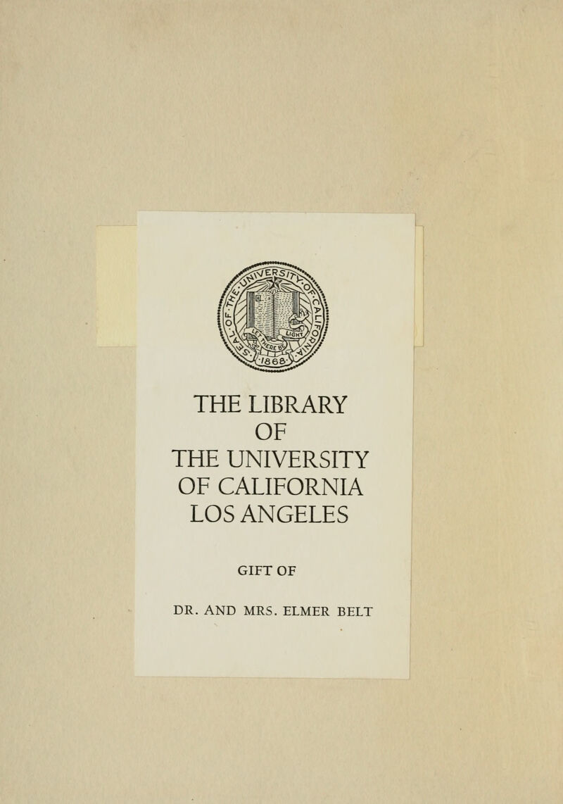 THE LIBRARY OF THE UNIVERSITY OF CALIFORNIA LOS ANGELES GIFT OF DR. AND MRS. ELMER BELT