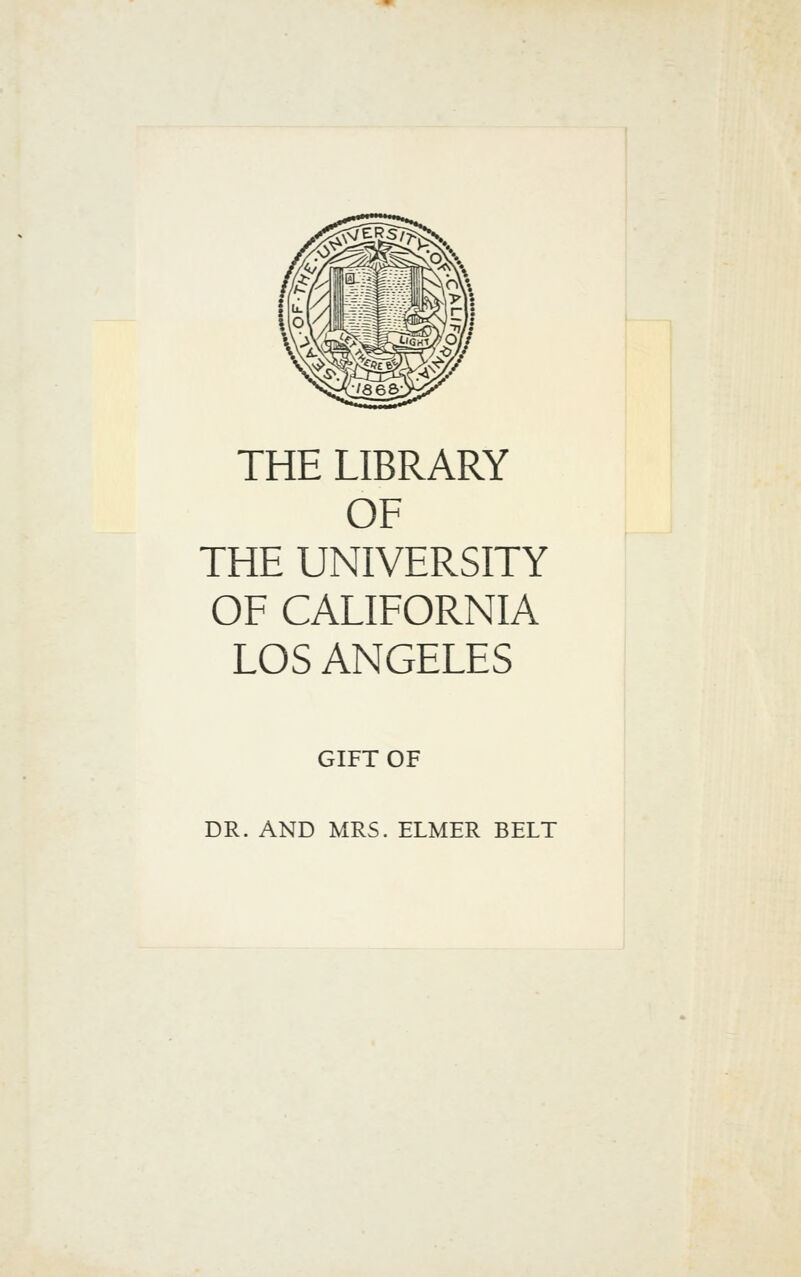 THE LIBRARY OF THE UNIVERSITY OF CALIFORNIA LOS ANGELES GIFT OF DR. AND MRS. ELMFR BELT