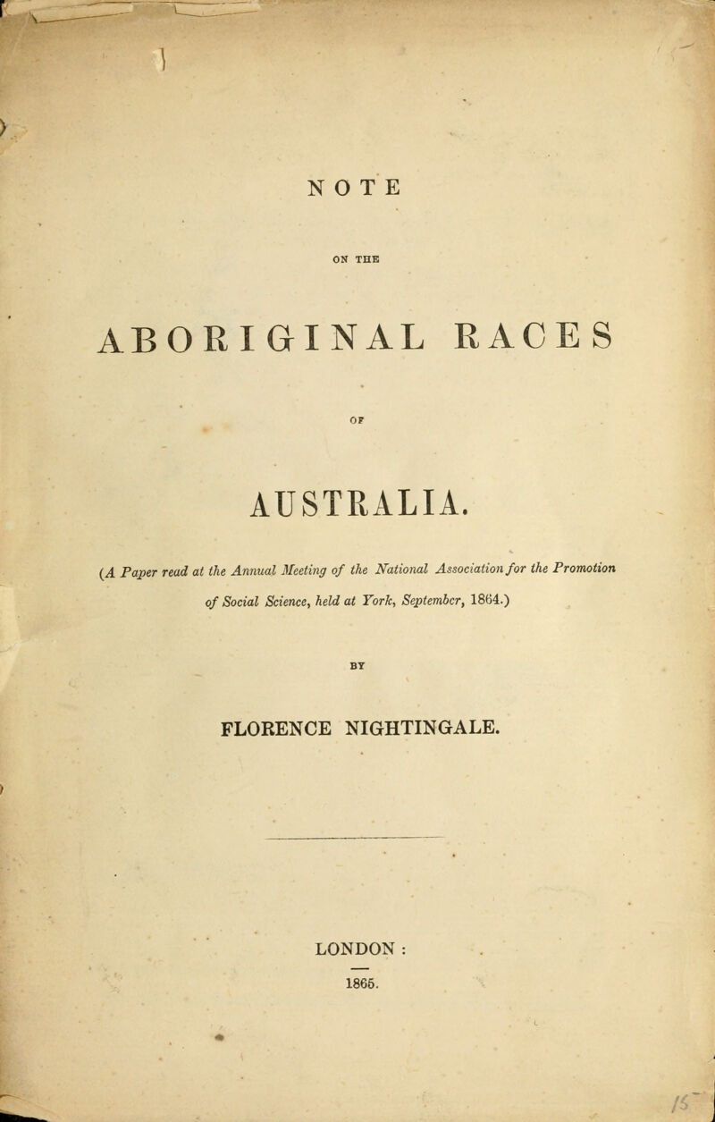 NOTE ABORIGINAL RACES AUSTRALIA. (A Paper read at the Annual Meeting of the National Association for the Promotion of Social Science, held at York, September, 1864.) FLORENCE NIGHTINGALE. LONDON 1865.