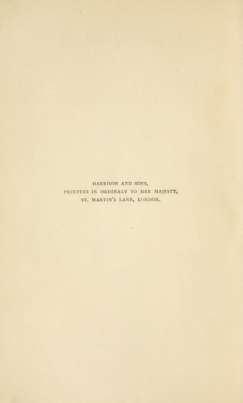 HARRISON AND SONS, PRINTERS IN ORDINARY TO HER MAJESTY, ST. martin's LANE, LONDON.