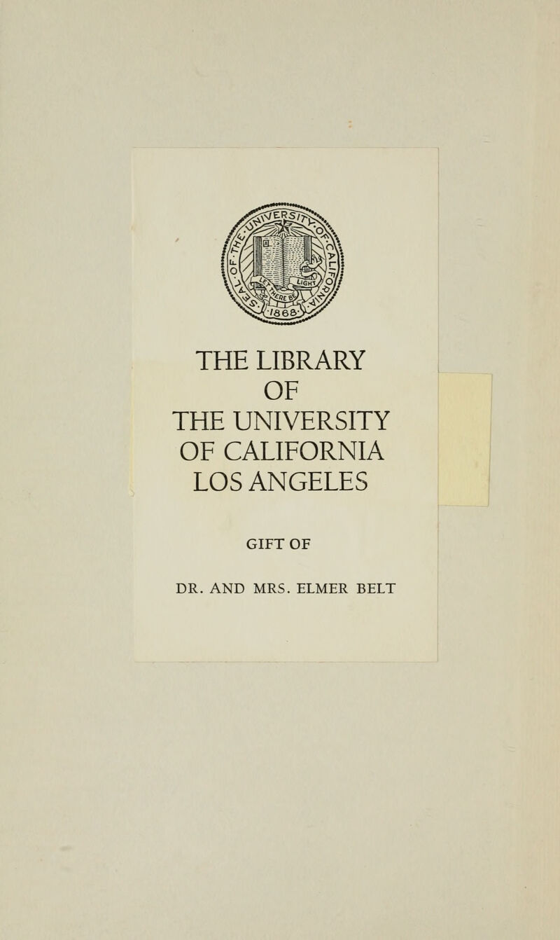 THE LIBRARY OF THE UNIVERSITY OF CALIFORNIA LOS ANGELES GIFT OF DR. AND MRS. ELMER BELT